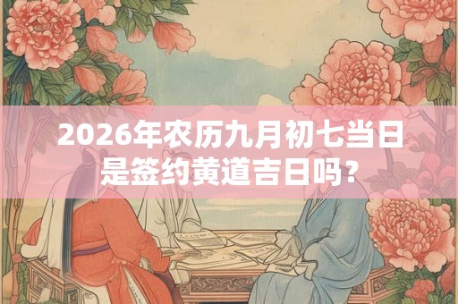 2026年农历九月初七当日是签约黄道吉日吗？