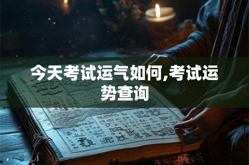 今天考试运气如何,考试运势查询 今天考试运气如何,考试运势查询