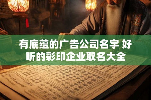 有底蕴的广告公司名字 好听的彩印企业取名大全
