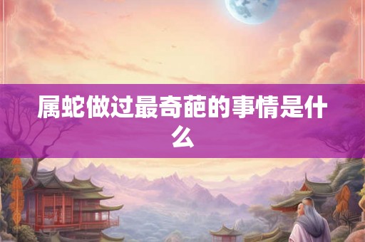 属蛇做过最奇葩的事情是什么