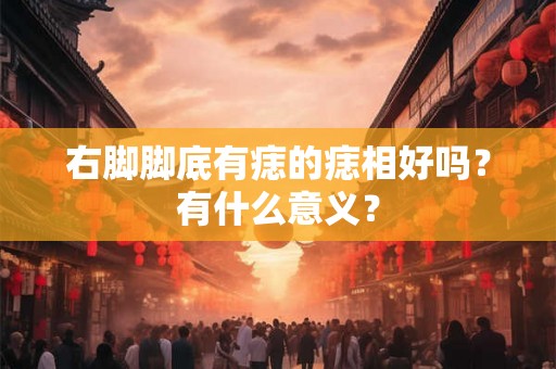 右脚脚底有痣的痣相好吗？有什么意义？