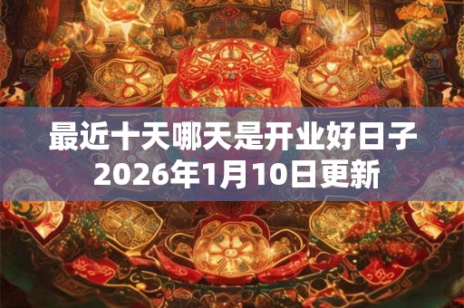 最近十天哪天是开业好日子 2026年1月10日更新