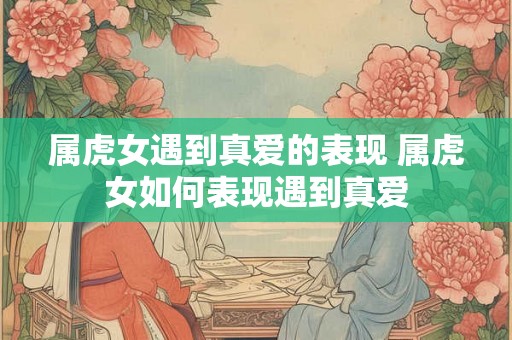 属虎女遇到真爱的表现 属虎女如何表现遇到真爱