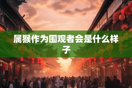 属猴作为围观者会是什么样子