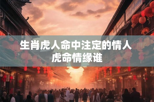 生肖虎人命中注定的情人 虎命情缘谁