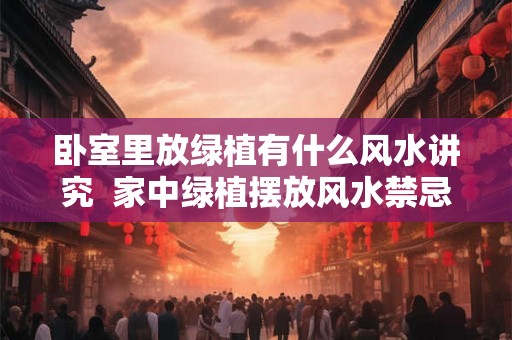 卧室里放绿植有什么风水讲究  家中绿植摆放风水禁忌