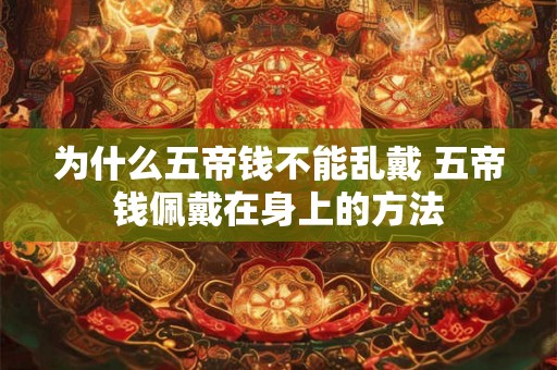 为什么五帝钱不能乱戴 五帝钱佩戴在身上的方法 为什么五帝钱不能乱戴 五帝钱佩戴在身上的方法