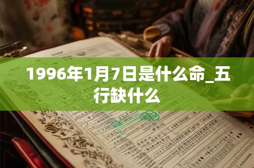 1996年1月7日是什么命_五行缺什么 1996年1月7日是什么命_五行缺什么