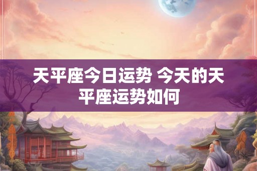 天平座今日运势 今天的天平座运势如何