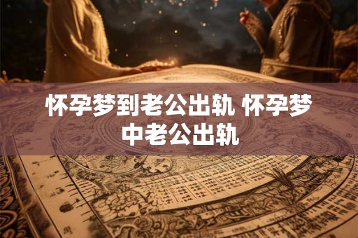 怀孕梦到老公出轨 怀孕梦中老公出轨