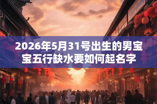 2026年5月31号出生的男宝宝五行缺水要如何起名字