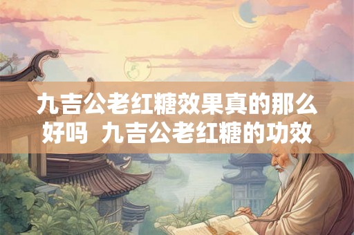 九吉公老红糖效果真的那么好吗  九吉公老红糖的功效与禁忌
