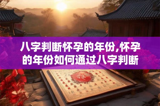 八字判断怀孕的年份,怀孕的年份如何通过八字判断 八字判断怀孕的年份,怀孕的年份如何通过八字判断