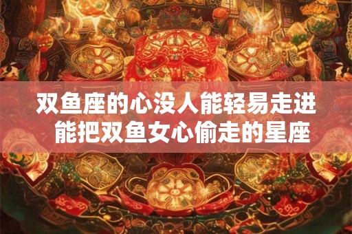 双鱼座的心没人能轻易走进 能把双鱼女心偷走的星座男 双鱼座的心没人能轻易走进 能把双鱼女心偷走的星座男