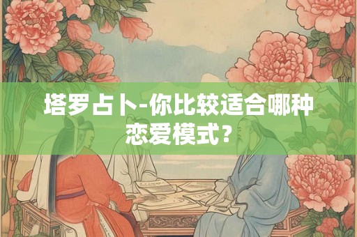 塔罗占卜-你比较适合哪种恋爱模式？