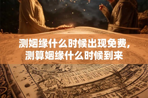 测姻缘什么时候出现免费,测算姻缘什么时候到来
