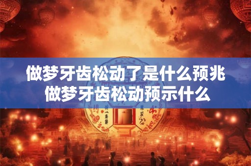 做梦牙齿松动了是什么预兆 做梦牙齿松动预示什么