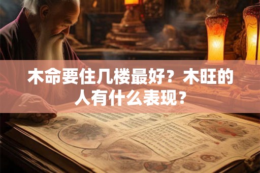木命要住几楼最好?木旺的人有什么表现? 木命要住几楼最好?木旺的人有什么表现?
