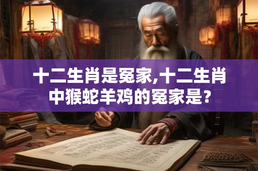 十二生肖是冤家,十二生肖中猴蛇羊鸡的冤家是？