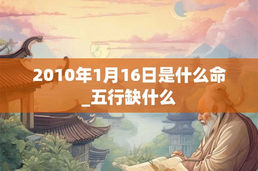 2010年1月16日是什么命_五行缺什么 2010年1月16日是什么命_五行缺什么