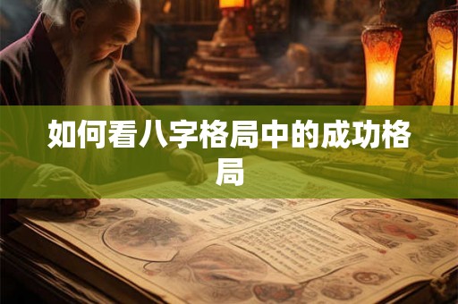 如何看八字格局中的成功格局 如何看八字格局中的成功格局