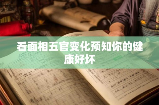 看面相五官变化预知你的健康好坏