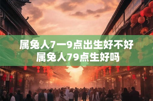 属兔人7一9点出生好不好 属兔人79点生好吗