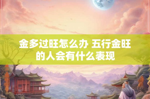 金多过旺怎么办 五行金旺的人会有什么表现
