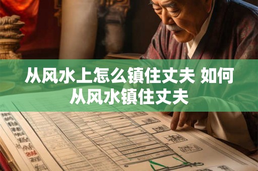 从风水上怎么镇住丈夫 如何从风水镇住丈夫