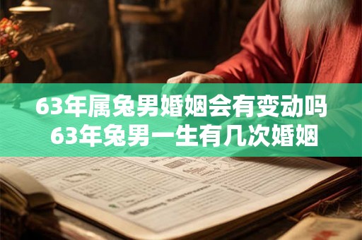 63年属兔男婚姻会有变动吗 63年兔男一生有几次婚姻劫难 63年属兔男婚姻会有变动吗 63年兔男一生有几次婚姻劫难