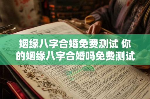 姻缘八字合婚免费测试 你的姻缘八字合婚吗免费测试