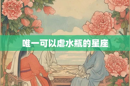 唯一可以虐水瓶的星座