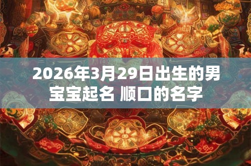 2026年3月29日出生的男宝宝起名 顺口的名字