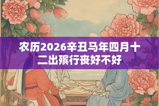 农历2026辛丑马年四月十二出殡行丧好不好