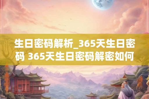 生日密码解析_365天生日密码 365天生日密码解密如何
