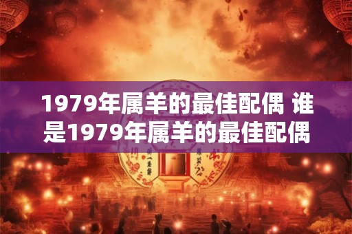 1979年属羊的最佳配偶 谁是1979年属羊的最佳配偶