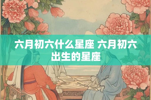 六月初六什么星座 六月初六出生的星座