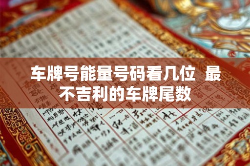 车牌号能量号码看几位 最不吉利的车牌尾数 车牌号能量号码看几位 最不吉利的车牌尾数