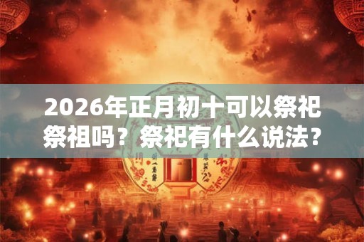 2026年正月初十可以祭祀祭祖吗？祭祀有什么说法？