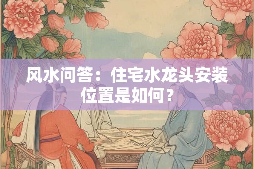 风水问答:住宅水龙头安装位置是如何? 风水问答:住宅水龙头安装位置是如何?