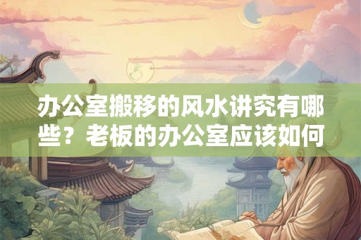 办公室搬移的风水讲究有哪些？老板的办公室应该如何布置？