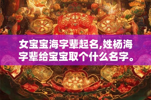 女宝宝海字辈起名,姓杨海字辈给宝宝取个什么名字。