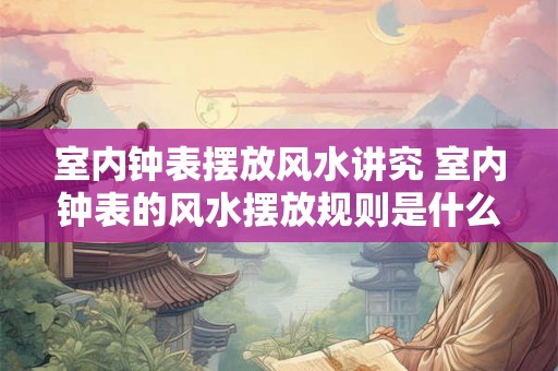 室内钟表摆放风水讲究 室内钟表的风水摆放规则是什么
