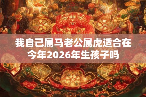 我自己属马老公属虎适合在今年2026年生孩子吗