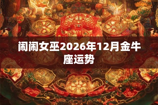 闹闹女巫2026年12月金牛座运势 闹闹女巫2026年12月金牛座运势