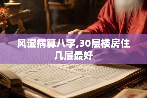 风湿病算八字,30层楼房住几层最好