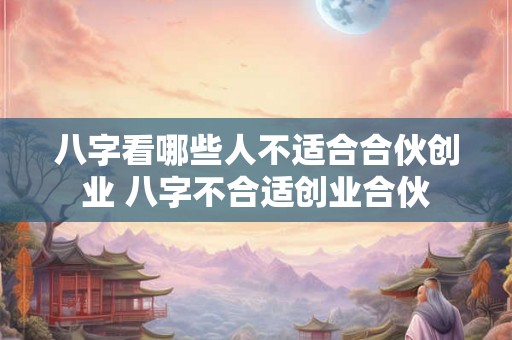 八字看哪些人不适合合伙创业 八字不合适创业合伙