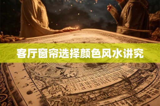 客厅窗帘选择颜色风水讲究
