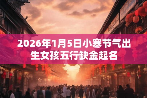 2026年1月5日小寒节气出生女孩五行缺金起名