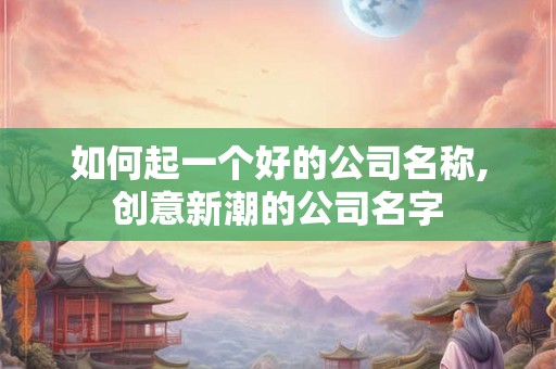 如何起一个好的公司名称,创意新潮的公司名字